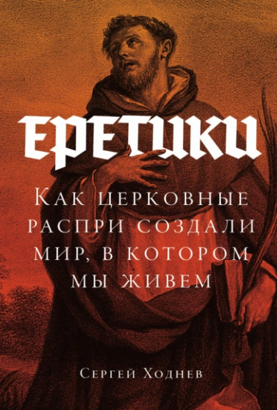 Еретики: Как церковные распри создали мир, в котором мы живем - Ходнев Сергей